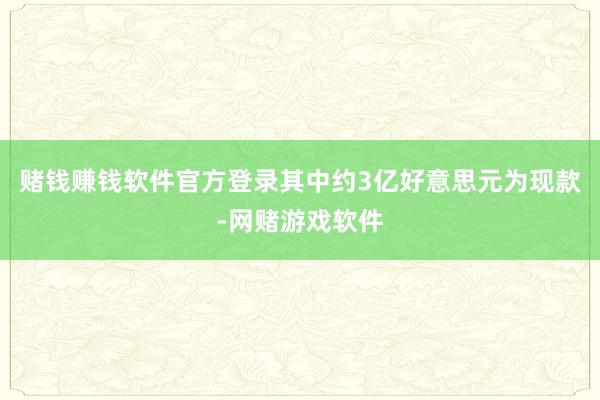 赌钱赚钱软件官方登录其中约3亿好意思元为现款-网赌游戏软件