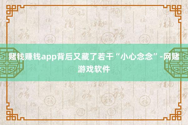 赌钱赚钱app背后又藏了若干“小心念念”-网赌游戏软件