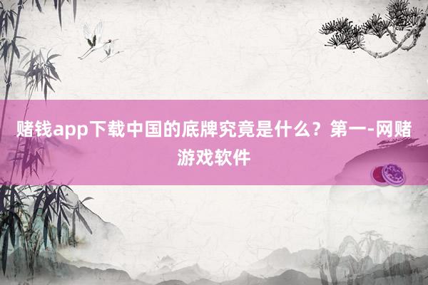赌钱app下载中国的底牌究竟是什么?第一-网赌游戏软件