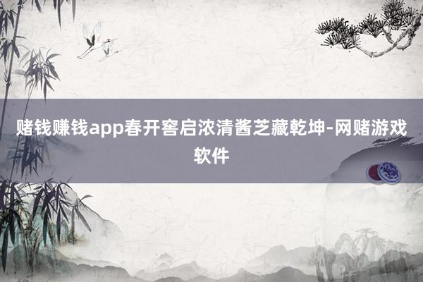赌钱赚钱app春开窖启浓清酱芝藏乾坤-网赌游戏软件
