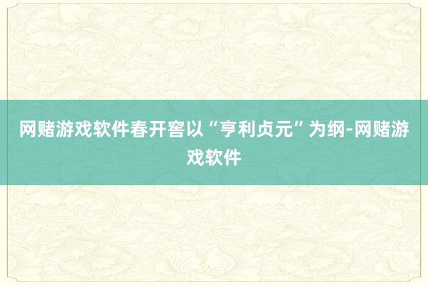 网赌游戏软件春开窖以“亨利贞元”为纲-网赌游戏软件