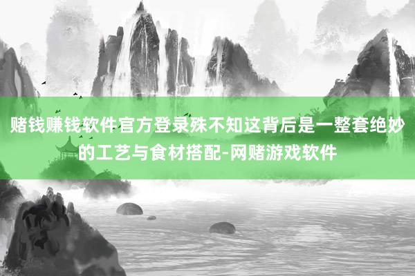 赌钱赚钱软件官方登录殊不知这背后是一整套绝妙的工艺与食材搭配-网赌游戏软件