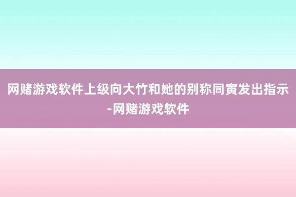网赌游戏软件上级向大竹和她的别称同寅发出指示-网赌游戏软件
