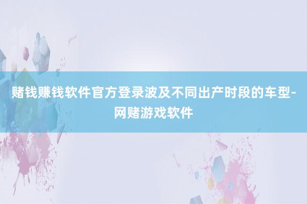 赌钱赚钱软件官方登录波及不同出产时段的车型-网赌游戏软件