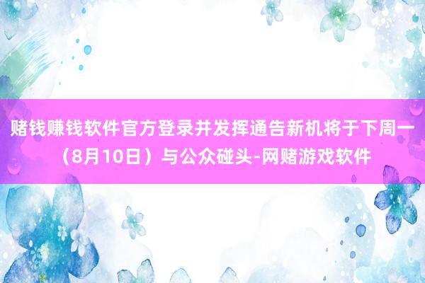 赌钱赚钱软件官方登录并发挥通告新机将于下周一(8月10日)与公众碰头-网赌游戏软件