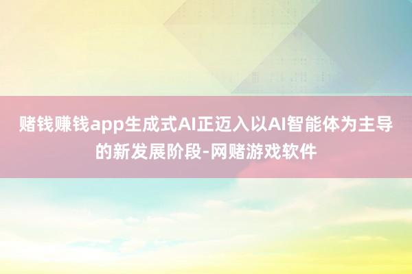 赌钱赚钱app生成式AI正迈入以AI智能体为主导的新发展阶段-网赌游戏软件