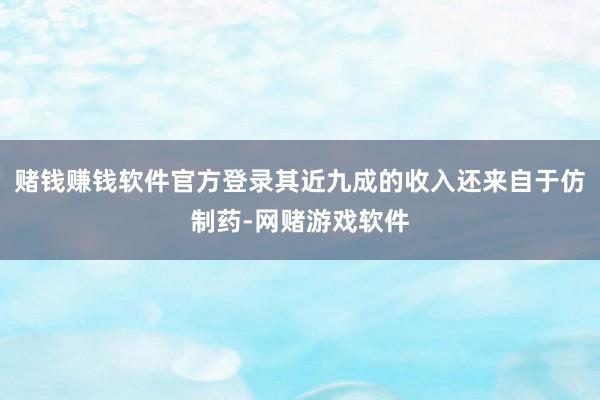 赌钱赚钱软件官方登录其近九成的收入还来自于仿制药-网赌游戏软件