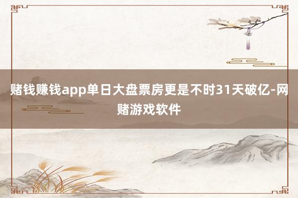 赌钱赚钱app单日大盘票房更是不时31天破亿-网赌游戏软件