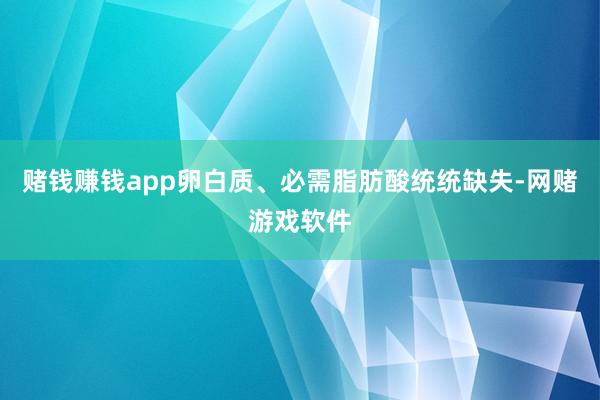 赌钱赚钱app卵白质、必需脂肪酸统统缺失-网赌游戏软件