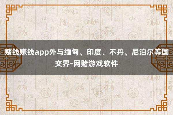 赌钱赚钱app外与缅甸、印度、不丹、尼泊尔等国交界-网赌游戏软件