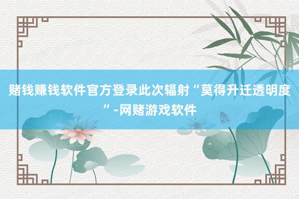 赌钱赚钱软件官方登录此次辐射“莫得升迁透明度”-网赌游戏软件