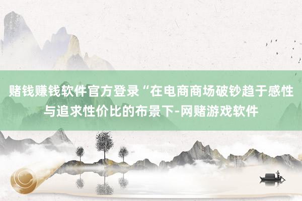 赌钱赚钱软件官方登录“在电商商场破钞趋于感性与追求性价比的布景下-网赌游戏软件