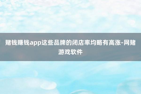 赌钱赚钱app这些品牌的闭店率均略有高涨-网赌游戏软件