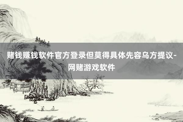 赌钱赚钱软件官方登录但莫得具体先容乌方提议-网赌游戏软件