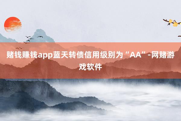 赌钱赚钱app蓝天转债信用级别为“AA”-网赌游戏软件