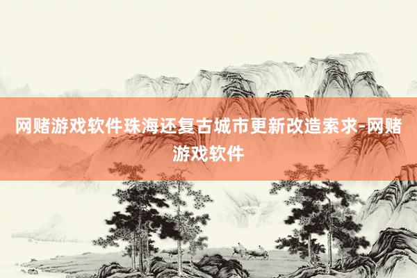 网赌游戏软件珠海还复古城市更新改造索求-网赌游戏软件