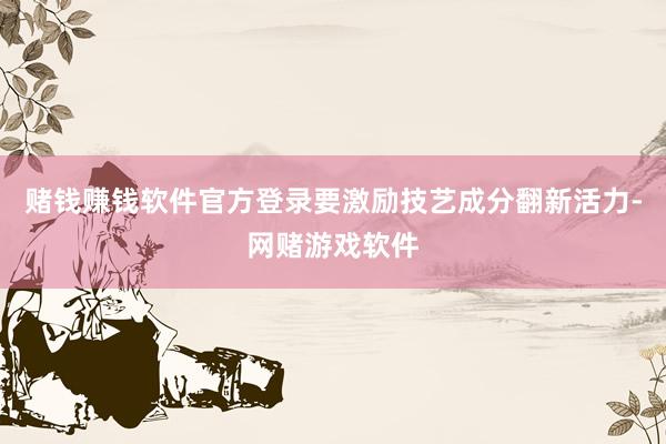 赌钱赚钱软件官方登录 要激励技艺成分翻新活力-网赌游戏软件