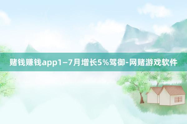 赌钱赚钱app1—7月增长5%驾御-网赌游戏软件