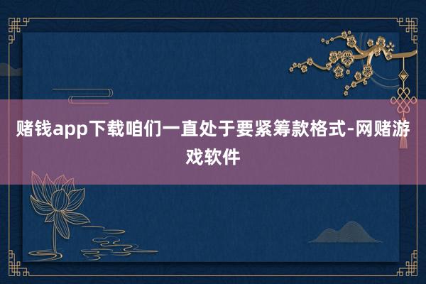 赌钱app下载咱们一直处于要紧筹款格式-网赌游戏软件