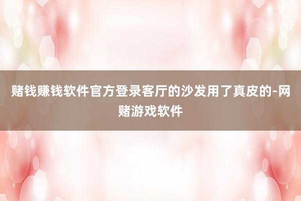 赌钱赚钱软件官方登录客厅的沙发用了真皮的-网赌游戏软件
