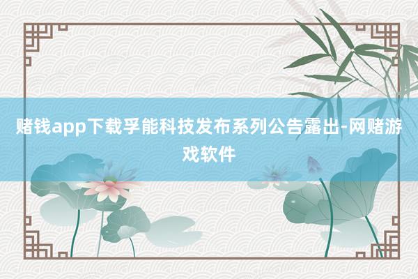 赌钱app下载孚能科技发布系列公告露出-网赌游戏软件