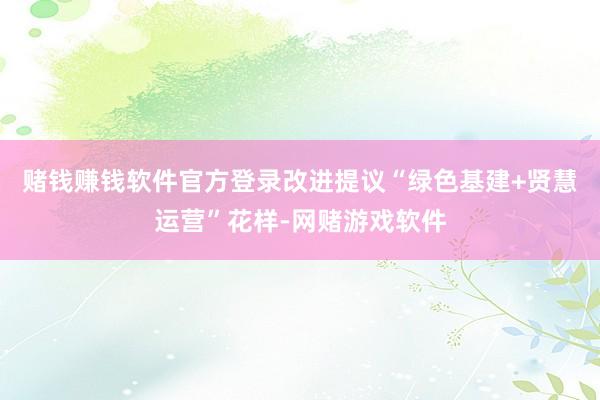 赌钱赚钱软件官方登录改进提议“绿色基建+贤慧运营”花样-网赌游戏软件