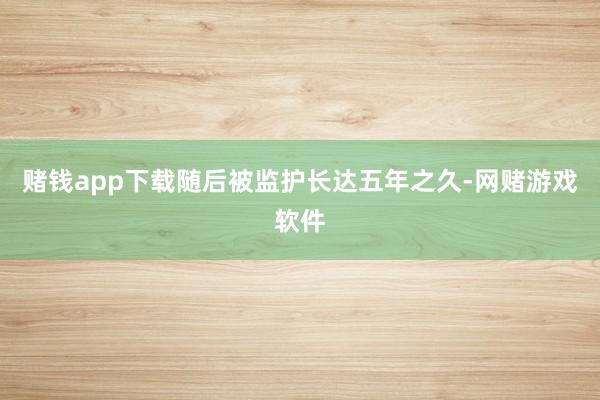 赌钱app下载随后被监护长达五年之久-网赌游戏软件