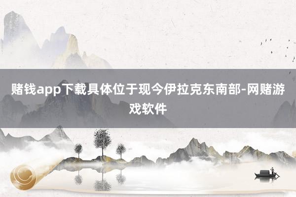 赌钱app下载具体位于现今伊拉克东南部-网赌游戏软件