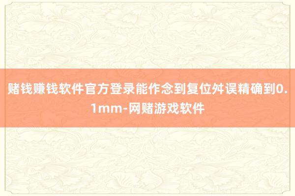 赌钱赚钱软件官方登录能作念到复位舛误精确到0.1mm-网赌游戏软件