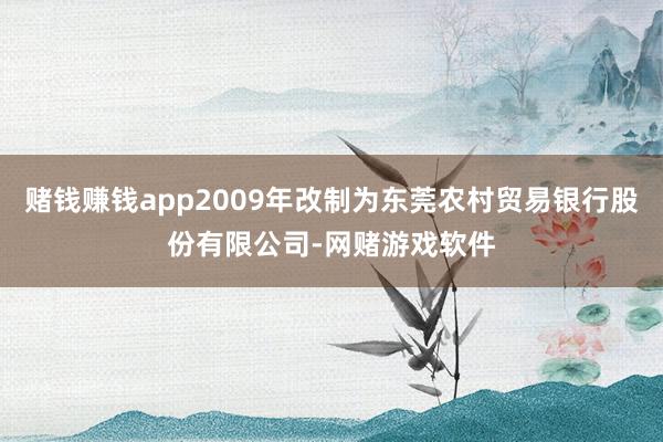 赌钱赚钱app2009年改制为东莞农村贸易银行股份有限公司-网赌游戏软件