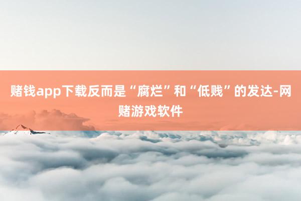 赌钱app下载反而是“腐烂”和“低贱”的发达-网赌游戏软件