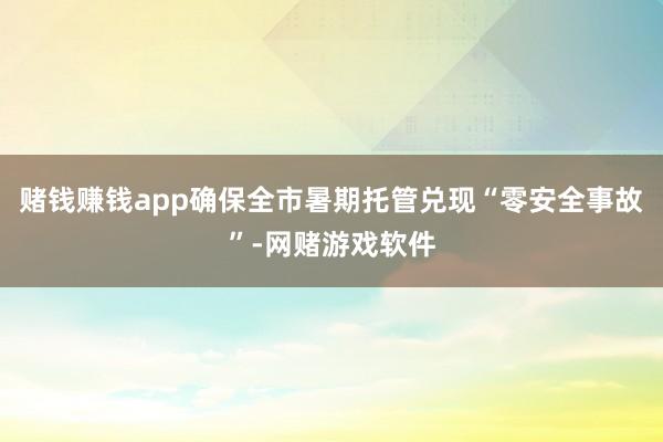 赌钱赚钱app确保全市暑期托管兑现“零安全事故”-网赌游戏软件