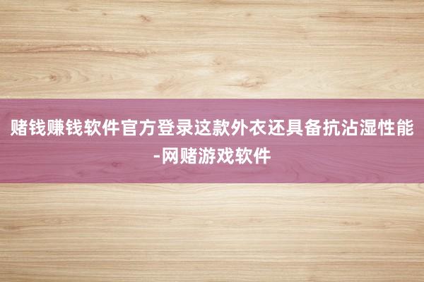 赌钱赚钱软件官方登录这款外衣还具备抗沾湿性能-网赌游戏软件