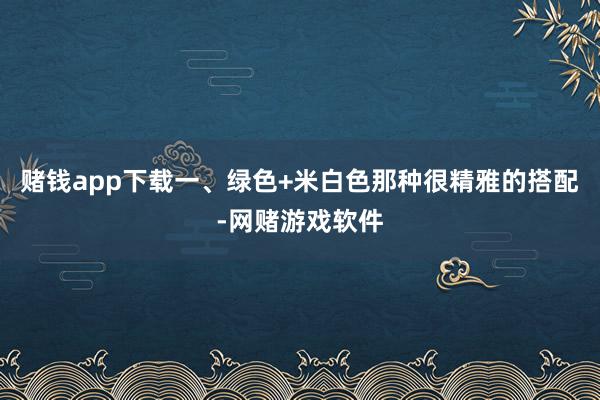 赌钱app下载一、绿色+米白色那种很精雅的搭配-网赌游戏软件