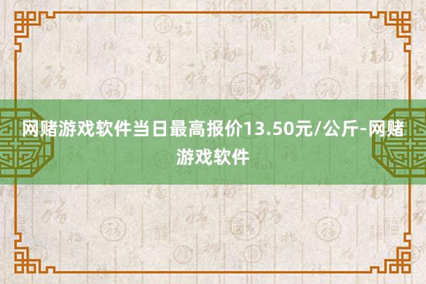 网赌游戏软件当日最高报价13.50元/公斤-网赌游戏软件