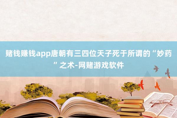 赌钱赚钱app唐朝有三四位天子死于所谓的“妙药”之术-网赌游戏软件