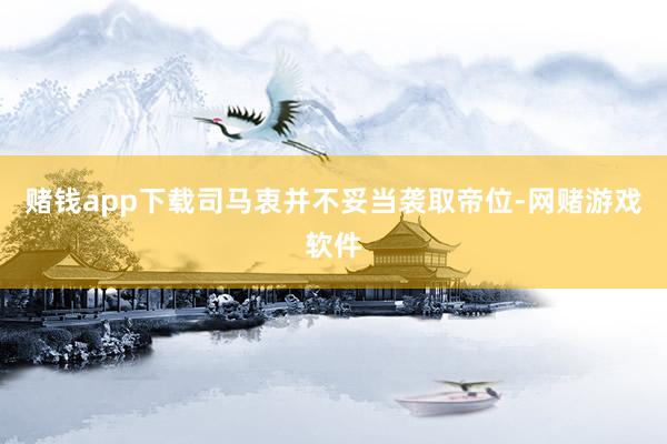 赌钱app下载司马衷并不妥当袭取帝位-网赌游戏软件