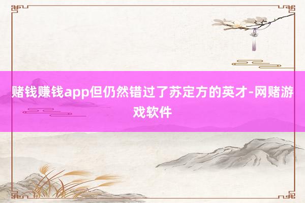 赌钱赚钱app但仍然错过了苏定方的英才-网赌游戏软件