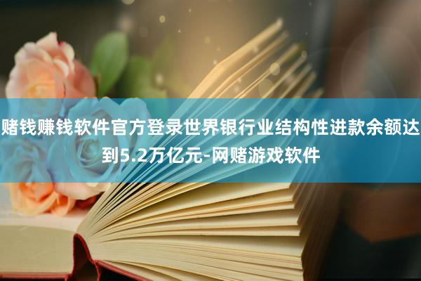 赌钱赚钱软件官方登录世界银行业结构性进款余额达到5.2万亿元-网赌游戏软件