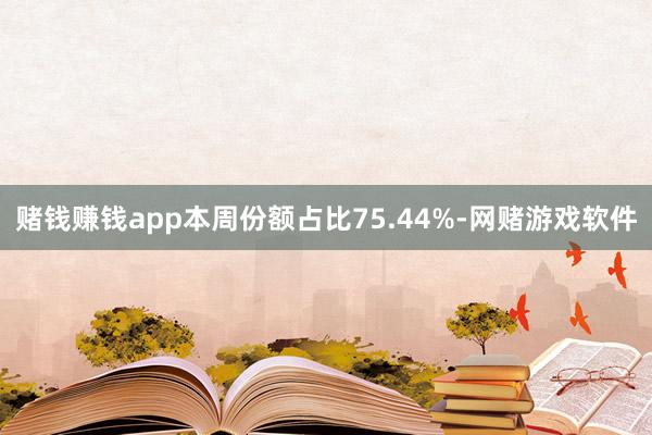 赌钱赚钱app本周份额占比75.44%-网赌游戏软件