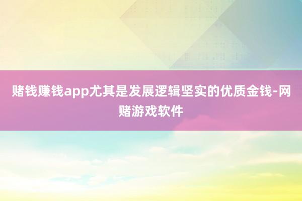 赌钱赚钱app尤其是发展逻辑坚实的优质金钱-网赌游戏软件