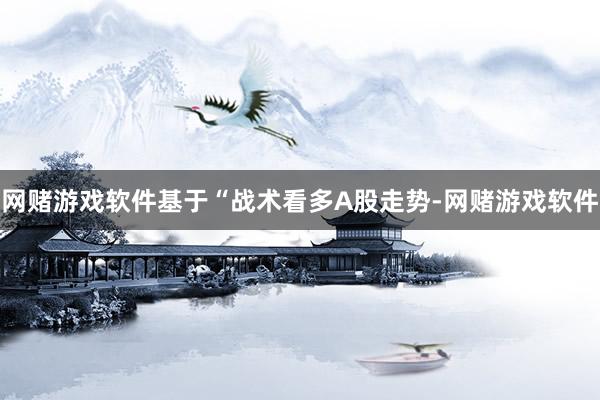 网赌游戏软件基于“战术看多A股走势-网赌游戏软件