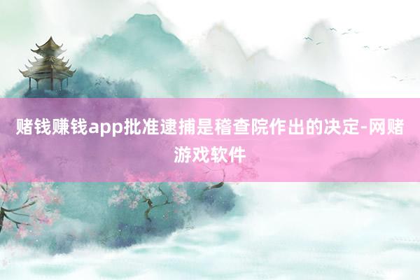 赌钱赚钱app批准逮捕是稽查院作出的决定-网赌游戏软件