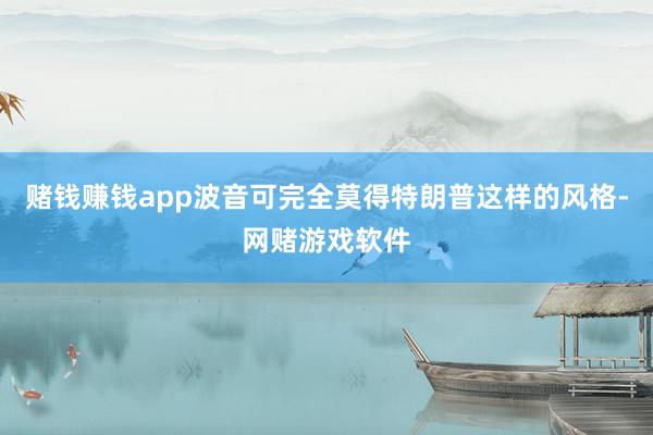赌钱赚钱app波音可完全莫得特朗普这样的风格-网赌游戏软件