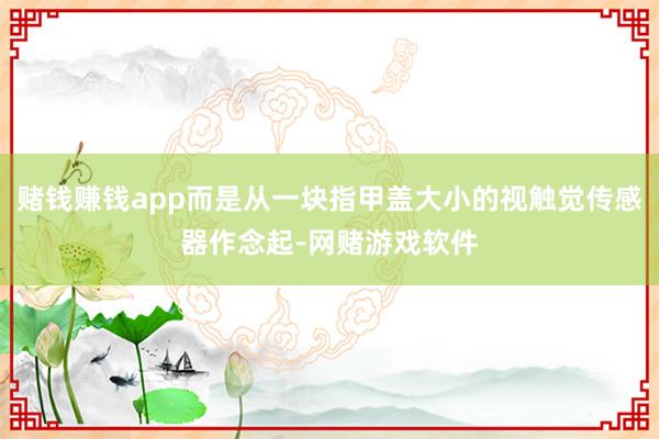 赌钱赚钱app而是从一块指甲盖大小的视触觉传感器作念起-网赌游戏软件