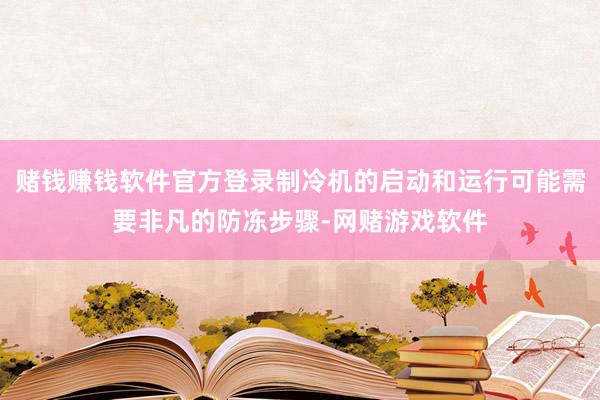 赌钱赚钱软件官方登录制冷机的启动和运行可能需要非凡的防冻步骤-网赌游戏软件