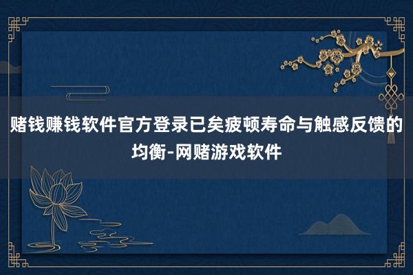 赌钱赚钱软件官方登录已矣疲顿寿命与触感反馈的均衡-网赌游戏软件