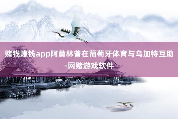 赌钱赚钱app阿莫林曾在葡萄牙体育与乌加特互助-网赌游戏软件