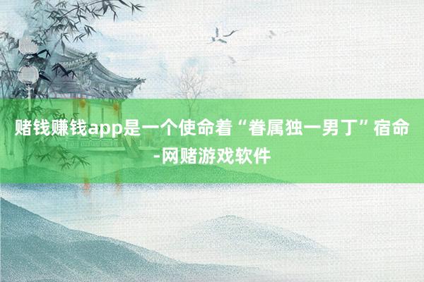 赌钱赚钱app是一个使命着“眷属独一男丁”宿命-网赌游戏软件
