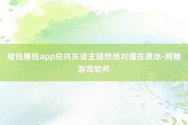 赌钱赚钱app总共东谈主陡然绝对僵在原地-网赌游戏软件